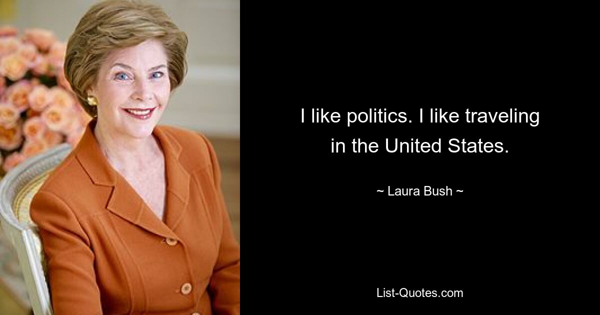 I like politics. I like traveling in the United States. — © Laura Bush