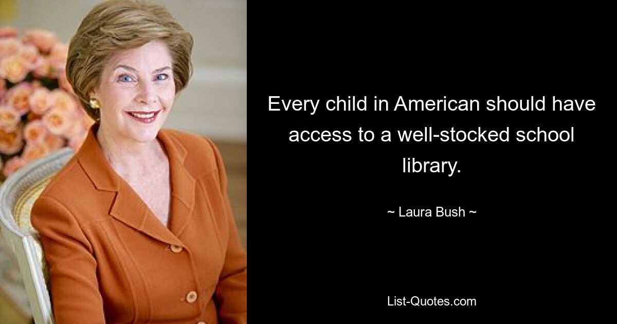 Every child in American should have access to a well-stocked school library. — © Laura Bush