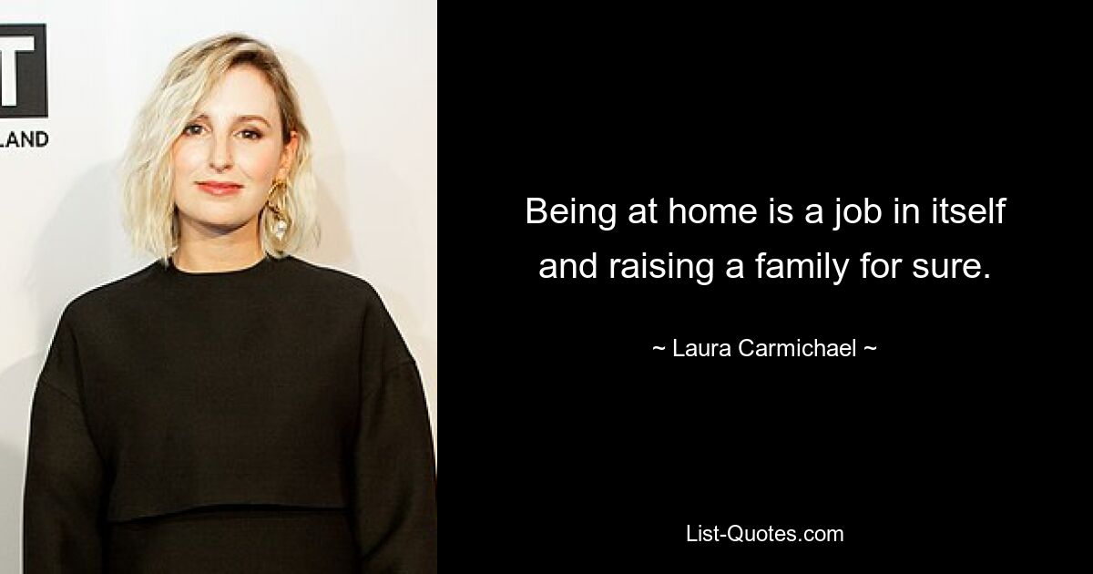 Being at home is a job in itself and raising a family for sure. — © Laura Carmichael