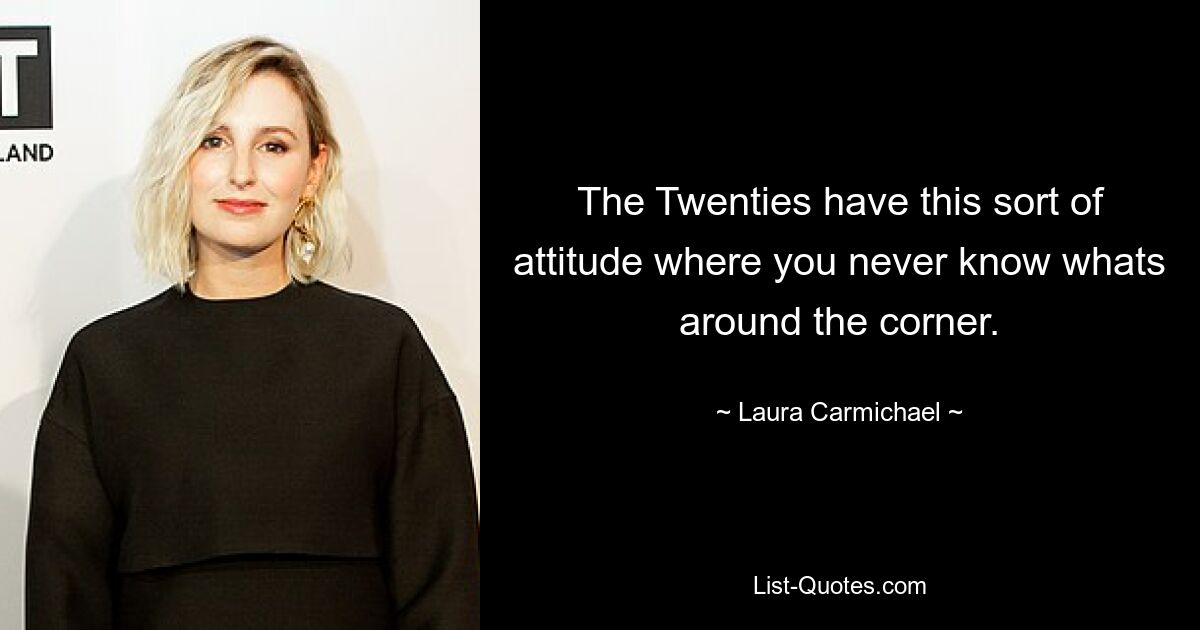 The Twenties have this sort of attitude where you never know whats around the corner. — © Laura Carmichael