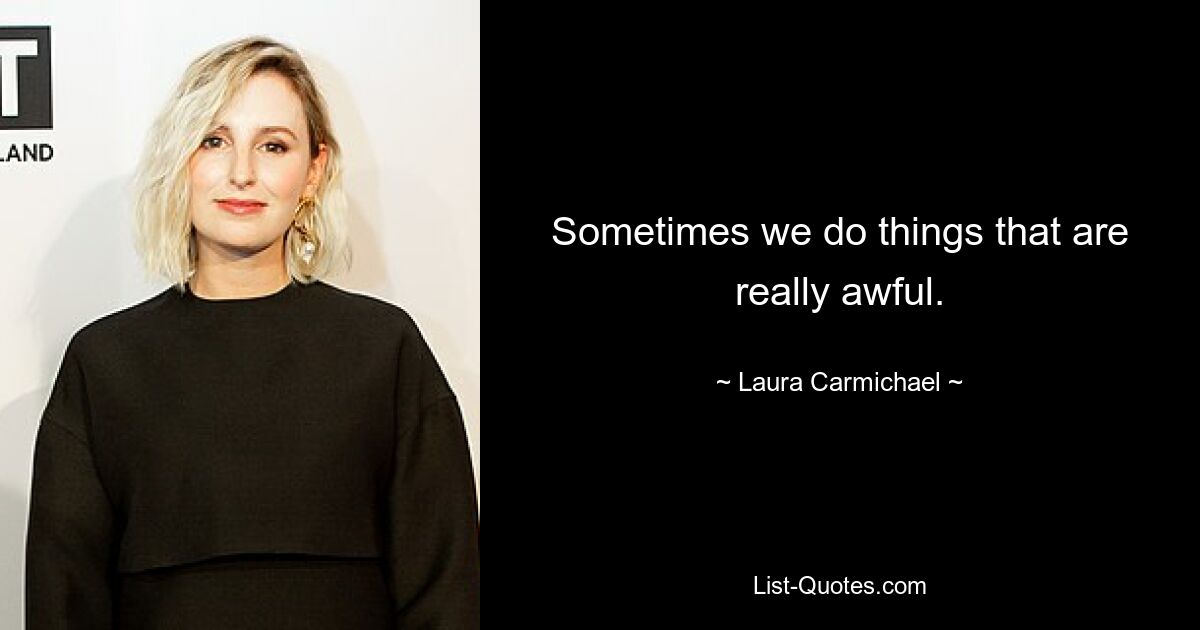 Sometimes we do things that are really awful. — © Laura Carmichael