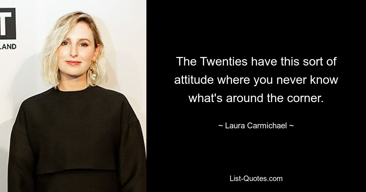 The Twenties have this sort of attitude where you never know what's around the corner. — © Laura Carmichael