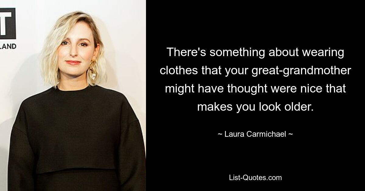 There's something about wearing clothes that your great-grandmother might have thought were nice that makes you look older. — © Laura Carmichael