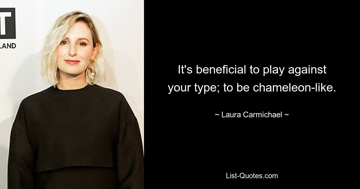 It's beneficial to play against your type; to be chameleon-like. — © Laura Carmichael