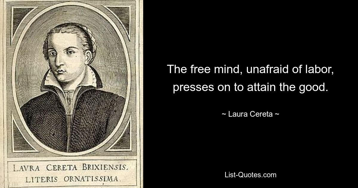 The free mind, unafraid of labor, presses on to attain the good. — © Laura Cereta