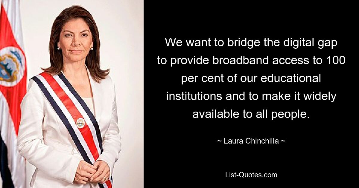 We want to bridge the digital gap to provide broadband access to 100 per cent of our educational institutions and to make it widely available to all people. — © Laura Chinchilla