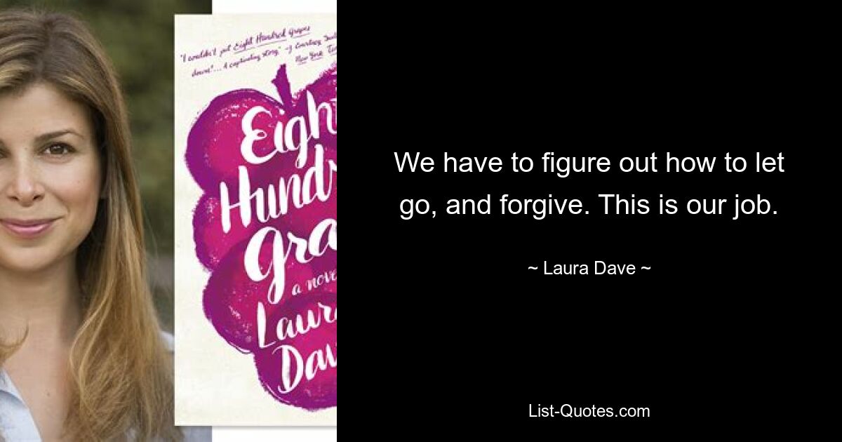 We have to figure out how to let go, and forgive. This is our job. — © Laura Dave