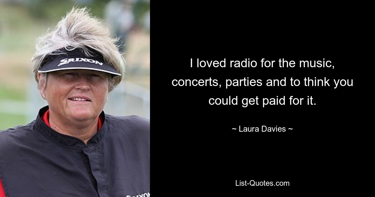 I loved radio for the music, concerts, parties and to think you could get paid for it. — © Laura Davies