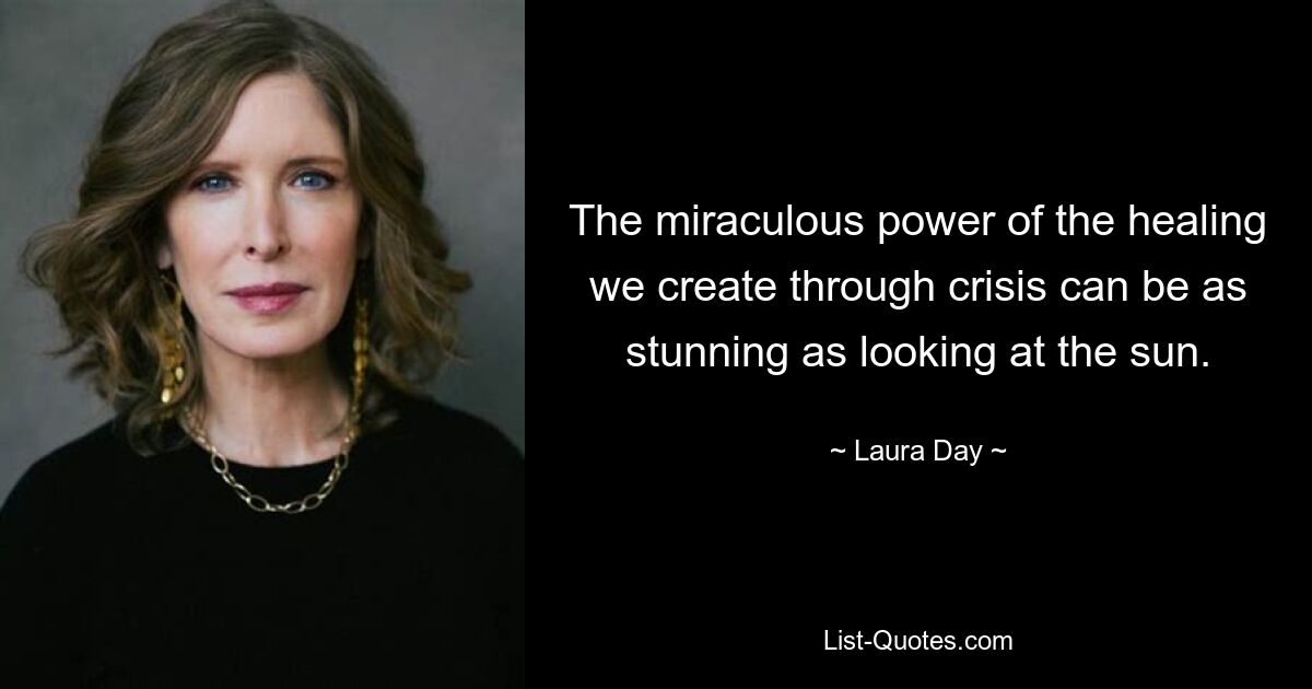 The miraculous power of the healing we create through crisis can be as stunning as looking at the sun. — © Laura Day