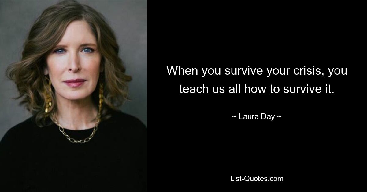 When you survive your crisis, you teach us all how to survive it. — © Laura Day