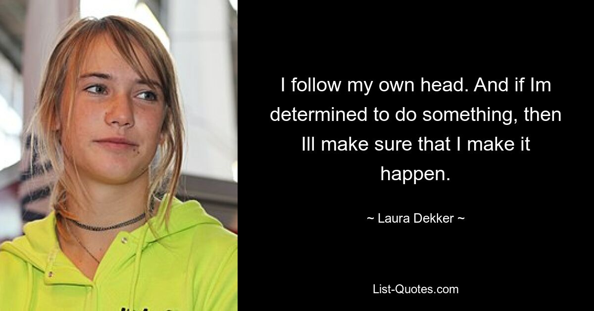 I follow my own head. And if Im determined to do something, then Ill make sure that I make it happen. — © Laura Dekker