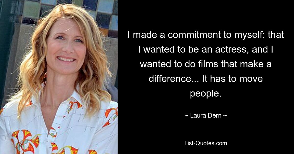 I made a commitment to myself: that I wanted to be an actress, and I wanted to do films that make a difference... It has to move people. — © Laura Dern