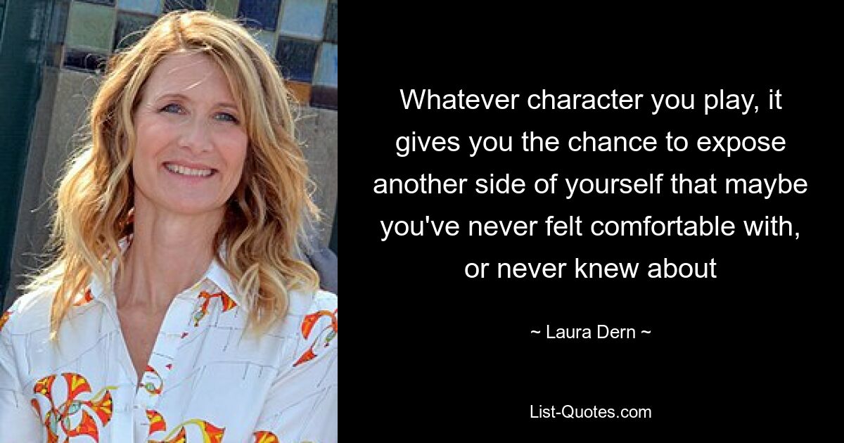 Whatever character you play, it gives you the chance to expose another side of yourself that maybe you've never felt comfortable with, or never knew about — © Laura Dern