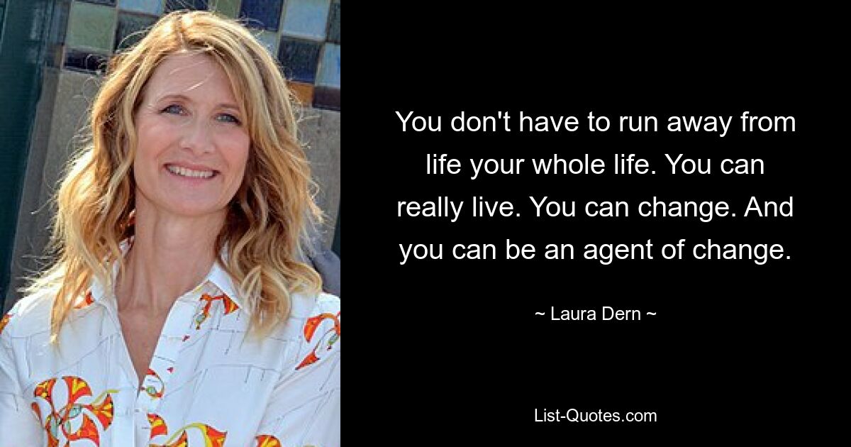 You don't have to run away from life your whole life. You can really live. You can change. And you can be an agent of change. — © Laura Dern