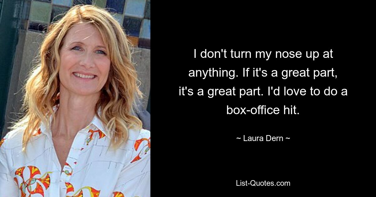 I don't turn my nose up at anything. If it's a great part, it's a great part. I'd love to do a box-office hit. — © Laura Dern