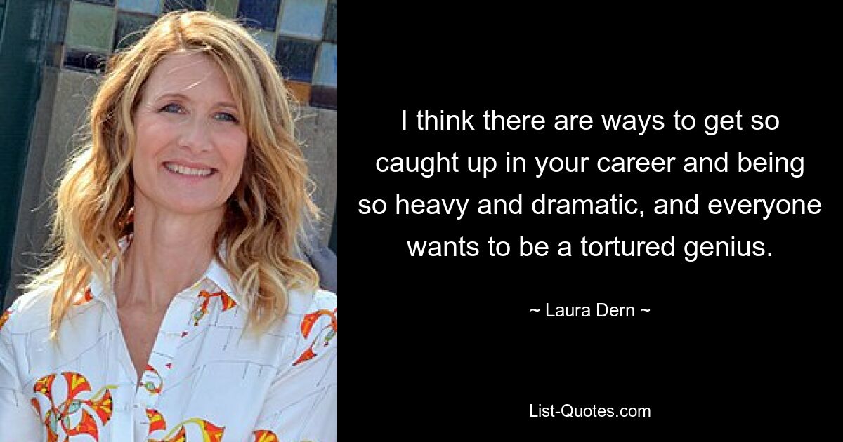 I think there are ways to get so caught up in your career and being so heavy and dramatic, and everyone wants to be a tortured genius. — © Laura Dern