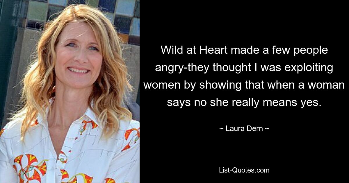 Wild at Heart made a few people angry-they thought I was exploiting women by showing that when a woman says no she really means yes. — © Laura Dern