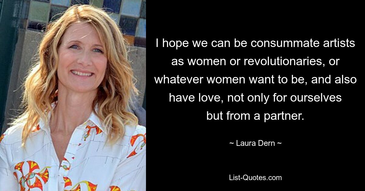 I hope we can be consummate artists as women or revolutionaries, or whatever women want to be, and also have love, not only for ourselves but from a partner. — © Laura Dern