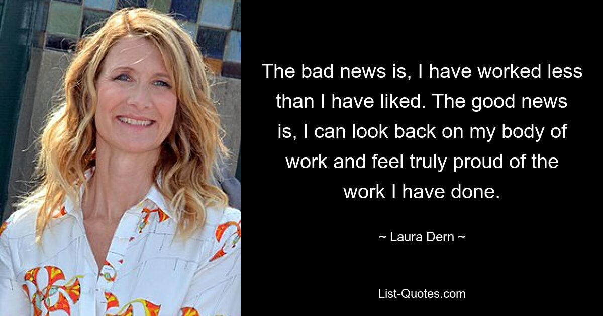 The bad news is, I have worked less than I have liked. The good news is, I can look back on my body of work and feel truly proud of the work I have done. — © Laura Dern