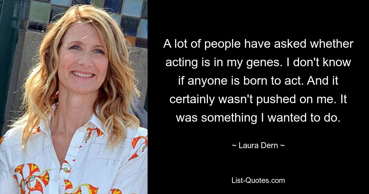 A lot of people have asked whether acting is in my genes. I don't know if anyone is born to act. And it certainly wasn't pushed on me. It was something I wanted to do. — © Laura Dern