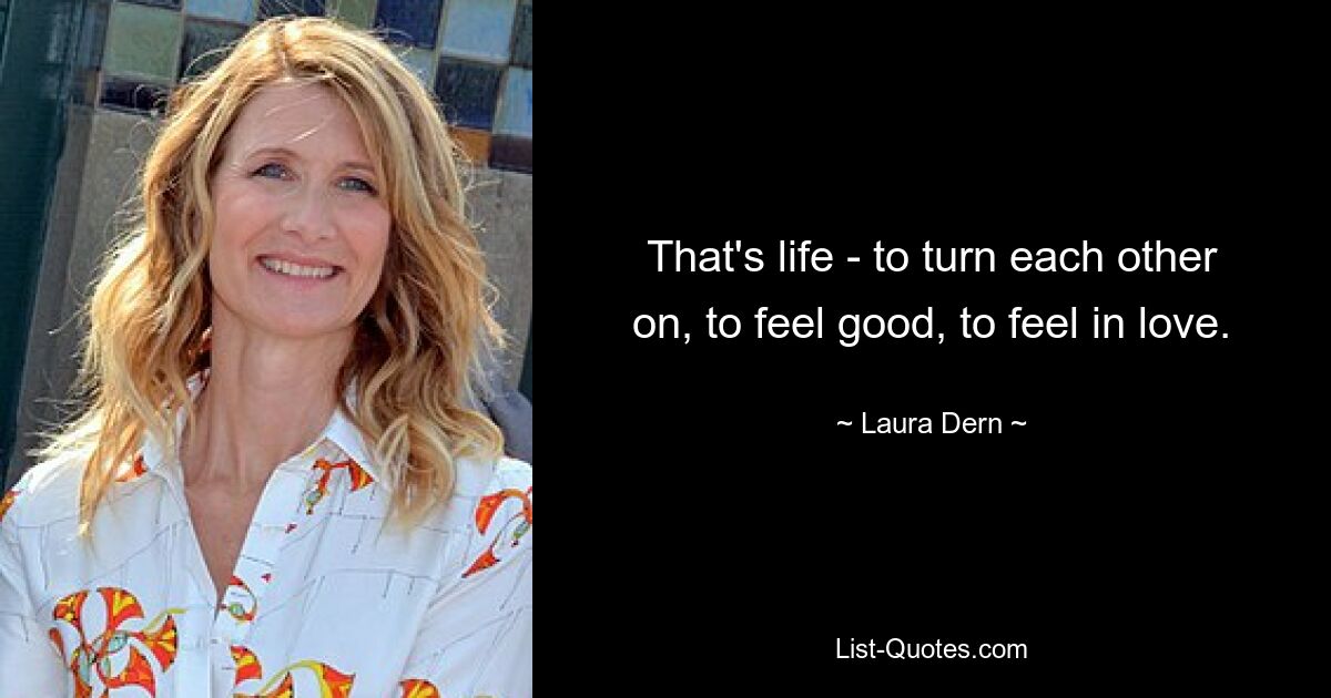 That's life - to turn each other on, to feel good, to feel in love. — © Laura Dern