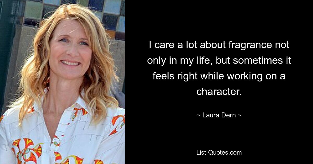 I care a lot about fragrance not only in my life, but sometimes it feels right while working on a character. — © Laura Dern