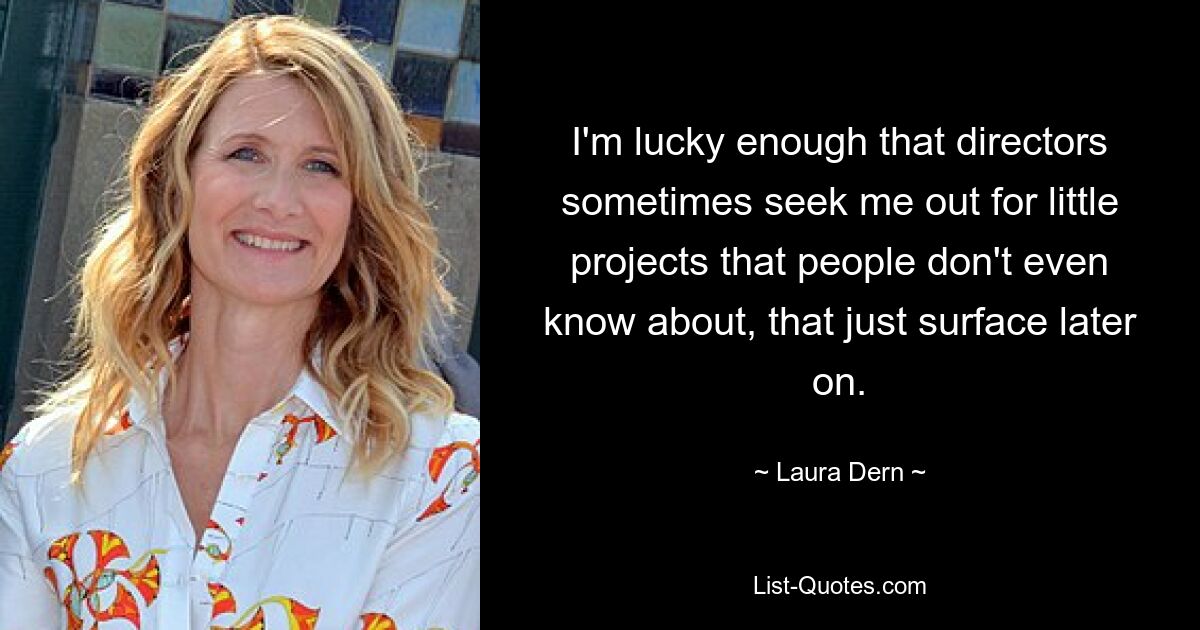 I'm lucky enough that directors sometimes seek me out for little projects that people don't even know about, that just surface later on. — © Laura Dern