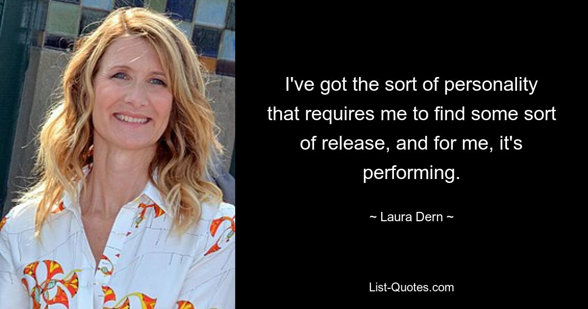 I've got the sort of personality that requires me to find some sort of release, and for me, it's performing. — © Laura Dern