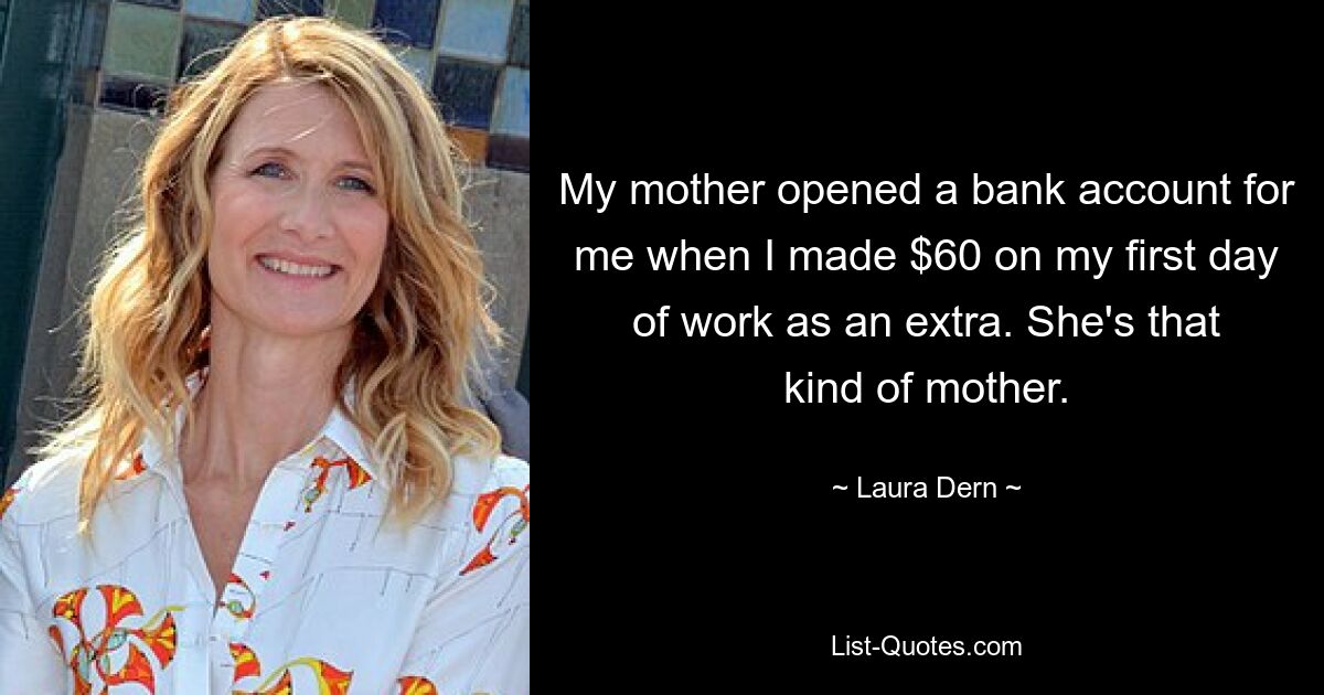 My mother opened a bank account for me when I made $60 on my first day of work as an extra. She's that kind of mother. — © Laura Dern