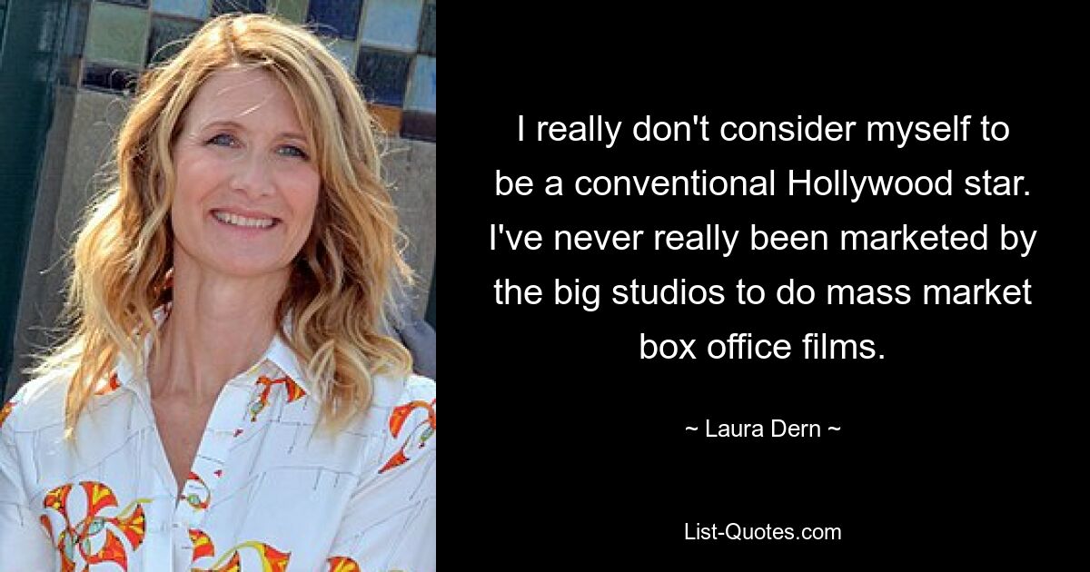 I really don't consider myself to be a conventional Hollywood star. I've never really been marketed by the big studios to do mass market box office films. — © Laura Dern