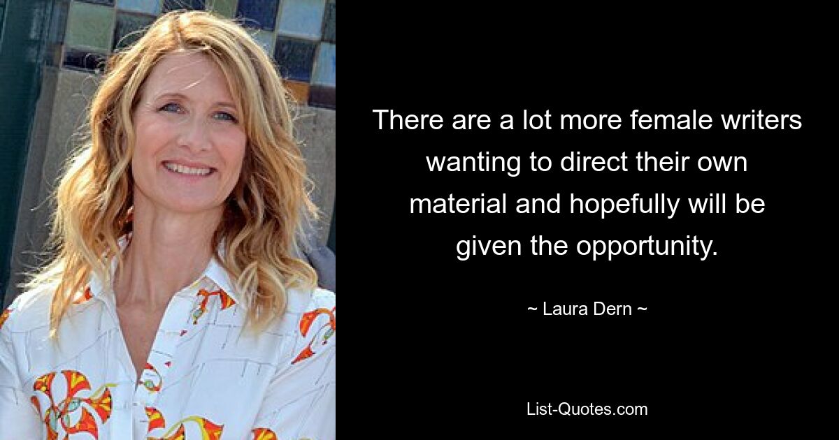 There are a lot more female writers wanting to direct their own material and hopefully will be given the opportunity. — © Laura Dern