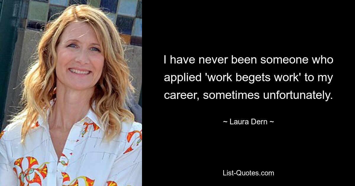 I have never been someone who applied 'work begets work' to my career, sometimes unfortunately. — © Laura Dern