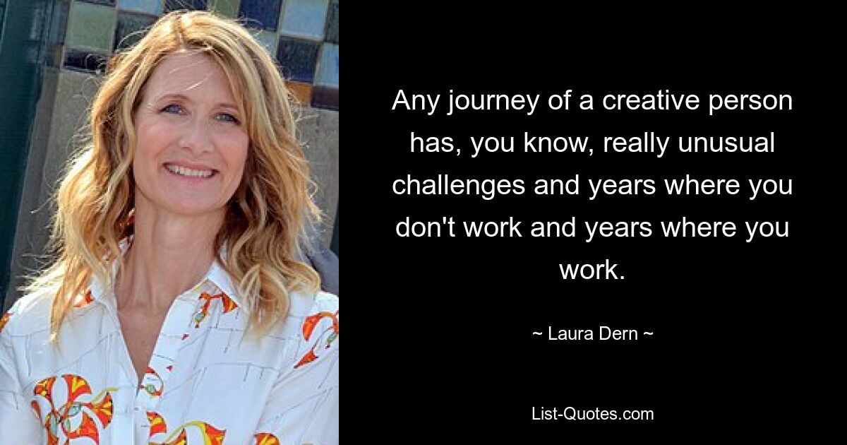 Any journey of a creative person has, you know, really unusual challenges and years where you don't work and years where you work. — © Laura Dern