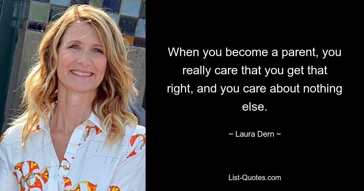 When you become a parent, you really care that you get that right, and you care about nothing else. — © Laura Dern