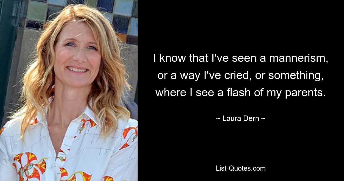 I know that I've seen a mannerism, or a way I've cried, or something, where I see a flash of my parents. — © Laura Dern