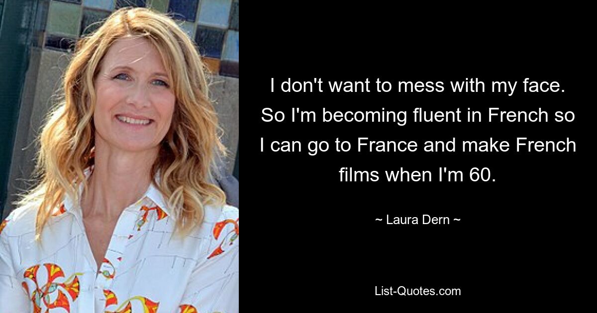 I don't want to mess with my face. So I'm becoming fluent in French so I can go to France and make French films when I'm 60. — © Laura Dern