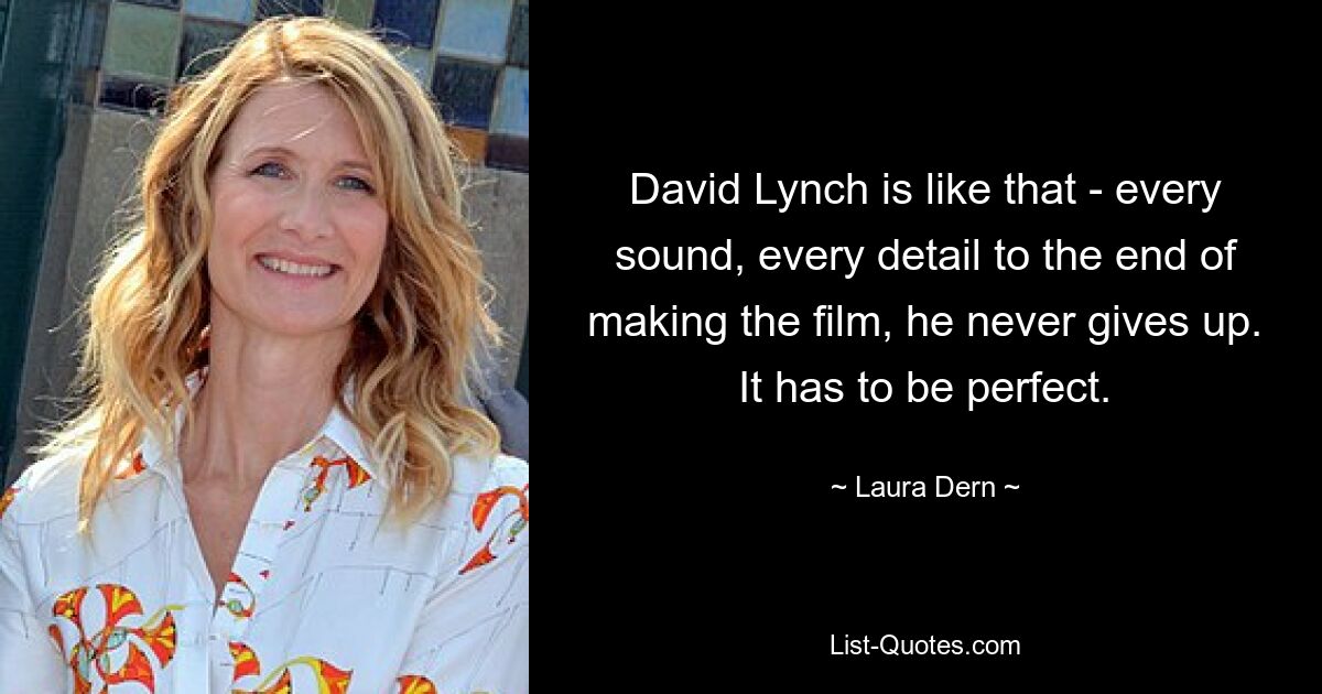 David Lynch is like that - every sound, every detail to the end of making the film, he never gives up. It has to be perfect. — © Laura Dern