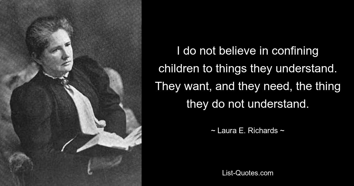 Ich glaube nicht daran, Kinder auf Dinge zu beschränken, die sie verstehen. Sie wollen und brauchen das, was sie nicht verstehen. — © Laura E. Richards 