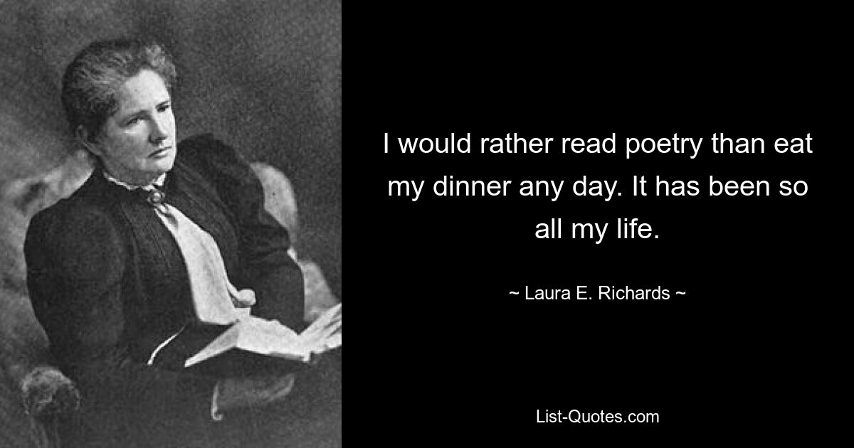 I would rather read poetry than eat my dinner any day. It has been so all my life. — © Laura E. Richards