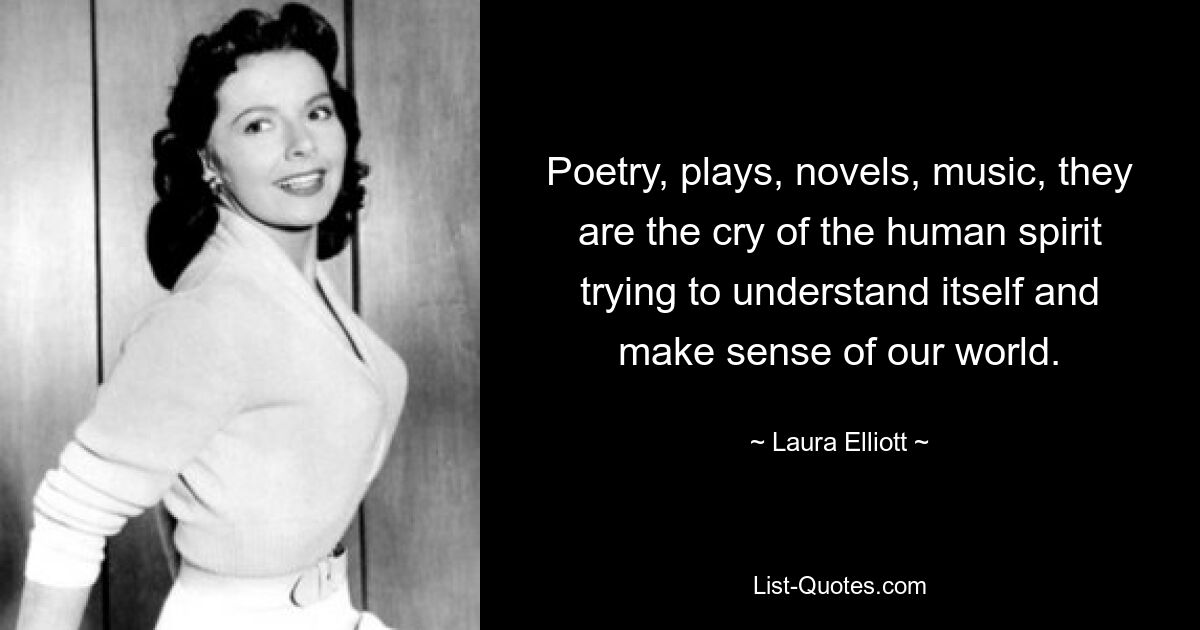 Poetry, plays, novels, music, they are the cry of the human spirit trying to understand itself and make sense of our world. — © Laura Elliott