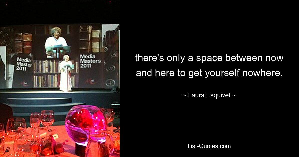 there's only a space between now and here to get yourself nowhere. — © Laura Esquivel