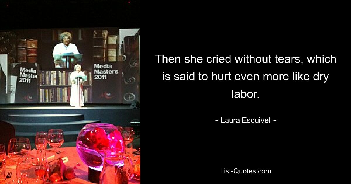 Then she cried without tears, which is said to hurt even more like dry labor. — © Laura Esquivel