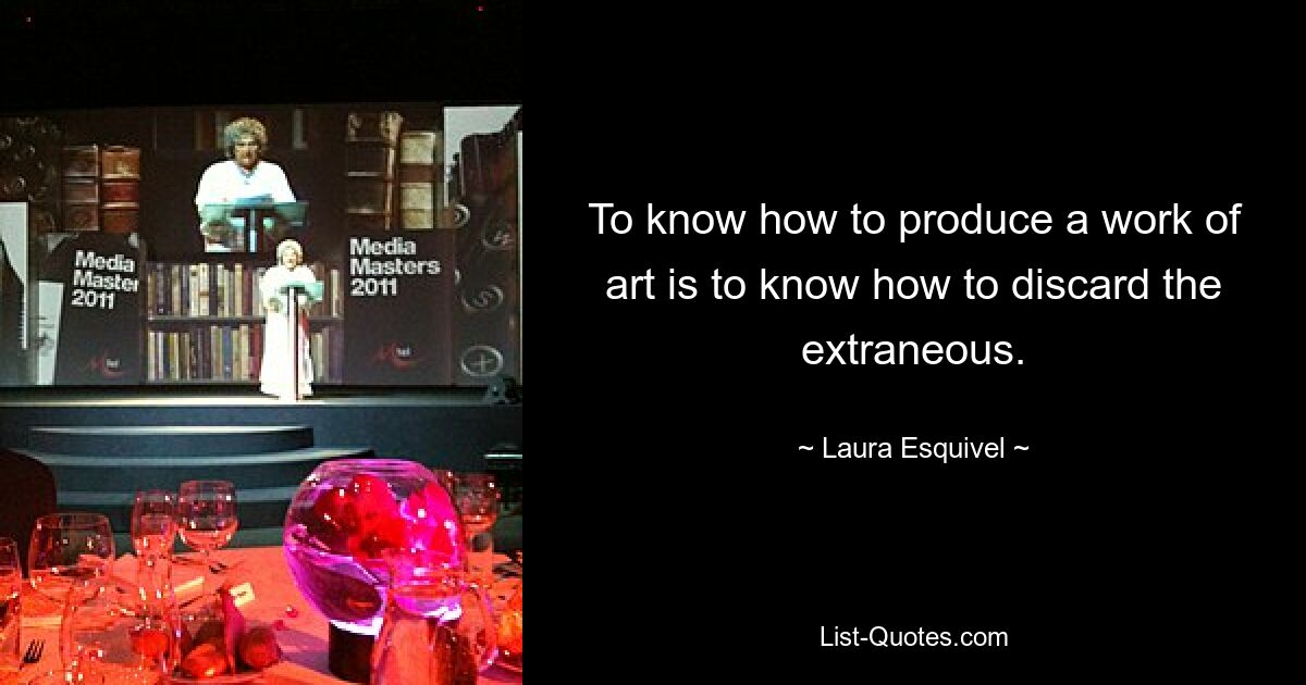 To know how to produce a work of art is to know how to discard the extraneous. — © Laura Esquivel