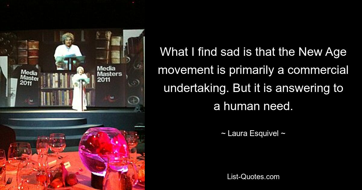 What I find sad is that the New Age movement is primarily a commercial undertaking. But it is answering to a human need. — © Laura Esquivel