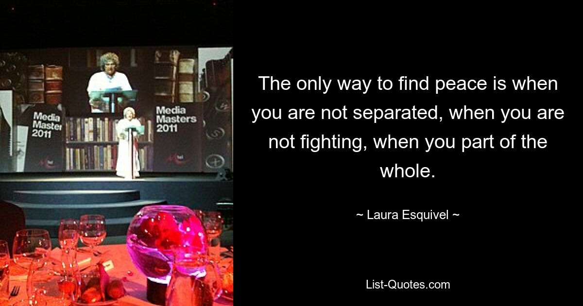 The only way to find peace is when you are not separated, when you are not fighting, when you part of the whole. — © Laura Esquivel