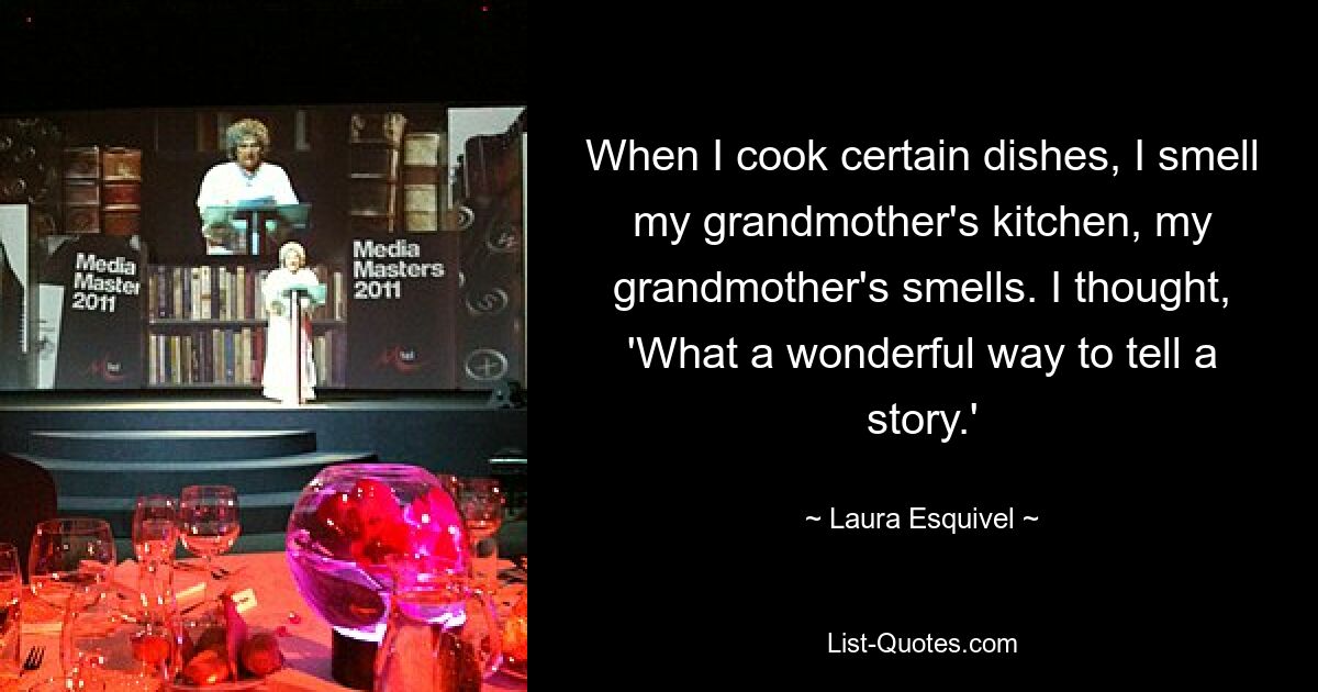 When I cook certain dishes, I smell my grandmother's kitchen, my grandmother's smells. I thought, 'What a wonderful way to tell a story.' — © Laura Esquivel