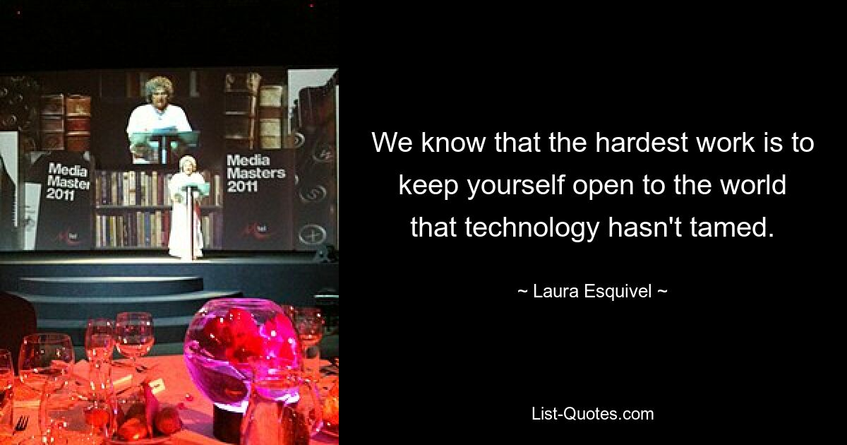 We know that the hardest work is to keep yourself open to the world that technology hasn't tamed. — © Laura Esquivel