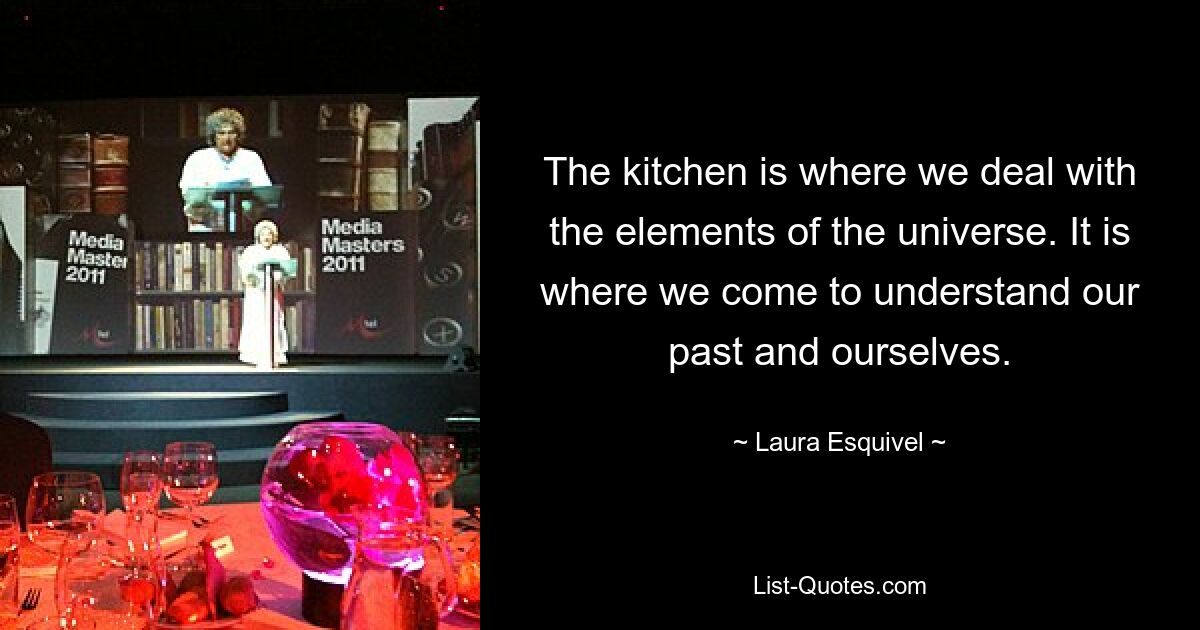 The kitchen is where we deal with the elements of the universe. It is where we come to understand our past and ourselves. — © Laura Esquivel