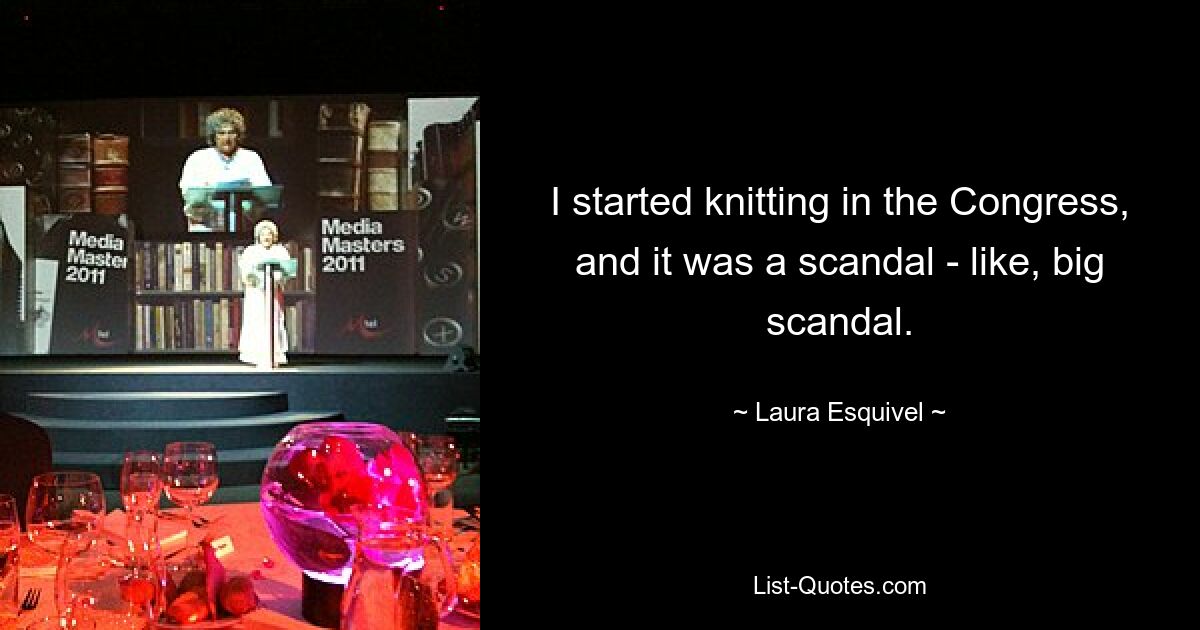 I started knitting in the Congress, and it was a scandal - like, big scandal. — © Laura Esquivel