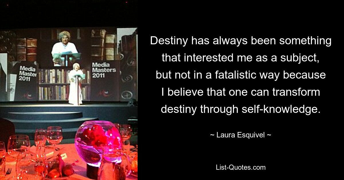 Destiny has always been something that interested me as a subject, but not in a fatalistic way because I believe that one can transform destiny through self-knowledge. — © Laura Esquivel